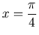 $\displaystyle x=\frac{\pi}{4}$