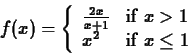 \begin{displaymath}f(x) = \left\{ \begin{array}{ll}
\frac{2x}{x+1} & \mbox{if $x > 1$} \\
x^2 & \mbox{if $x \leq 1$}
\end{array} \right. \end{displaymath}