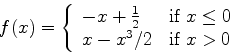 \begin{displaymath}f(x) = \left\{ \begin{array}{ll}
-x+\frac{1}{2} & \mbox{if $x \leq 0$} \\
x-x^3/2 & \mbox{if $x > 0$}
\end{array} \right. \end{displaymath}