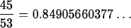 \begin{maplelatex}
\begin{displaymath}
\displaystyle\frac{45}{53} = 0.84905660377\ldots\end{displaymath}\end{maplelatex}