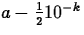 $a - \frac{1}{2}
10^{-k}$