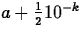 $a + \frac{1}{2} 10^{-k}$