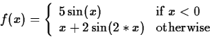\begin{displaymath}
f(x) = \left\{ \begin{array}
{ll}
5 \sin(x) & \mbox{if $x < 0$} \\ x + 2 \sin(2*x) & \mbox{otherwise}\end{array}\right. \end{displaymath}