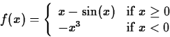 \begin{displaymath}
f(x) = \left\{ \begin{array}
{ll}
 x-\sin(x) & \mbox{if $x \geq 0$} \\  -x^3 & \mbox{if $x < 0$}
 \end{array} \right. \end{displaymath}