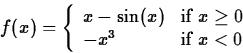 \begin{displaymath}
f(x) = \left\{ \begin{array}
{ll}
x-\sin(x) & \mbox{if $x \geq 0$} \\ -x^3 & \mbox{if $x < 0$}
\end{array} \right. \end{displaymath}