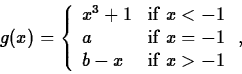 \begin{displaymath}
g(x) = \left\{ \begin{array}
{ll}
x^3+1 & \mbox{if $x < -1 ...
... = -1 $} \\ b-x & \mbox{if $x \gt -1$}
\end{array} \right. , \end{displaymath}