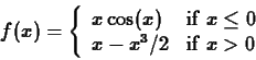 \begin{displaymath}f(x) = \left\{ \begin{array}{ll}
x \cos(x) & \mbox{if $x \leq 0$} \\
x-x^3/2 & \mbox{if $x > 0$}
\end{array} \right. \end{displaymath}