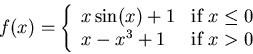 \begin{displaymath}f(x) = \left\{ \begin{array}{ll}
x \sin(x)+1 & \mbox{if $x \leq 0$} \\
x-x^3+1 & \mbox{if $x > 0$}
\end{array} \right. \end{displaymath}