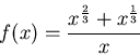 \begin{displaymath}
f(x) = \frac{x^{\frac{2}{3}}+x^{\frac{1}{3}}}{x}
\end{displaymath}