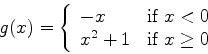 \begin{displaymath}g(x) = \left\{ \begin{array}{ll}
-x & \mbox{if $x < 0$} \\
x^2+1 & \mbox{if $x \geq 0$}
\end{array} \right. \end{displaymath}