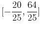 $\displaystyle [-\frac{20}{25},\frac{64}{25}]$