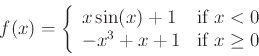 \begin{displaymath}f(x) = \left\{ \begin{array}{ll}
x \sin(x)+1 & \mbox{if $x < 0$} \\
-x^3+x+1 & \mbox{if $x \geq 0$}
\end{array} \right. \end{displaymath}