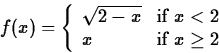 \begin{displaymath}
f(x)=\left\{ \begin{array}
{ll}
 \sqrt{2-x} & \mbox{if $x < 2$} \\  x & \mbox{if $x \geq 2$}
 \end{array} 
 \right. \end{displaymath}