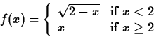 \begin{displaymath}
f(x)=\left\{ \begin{array}
{ll}
\sqrt{2-x} & \mbox{if $x < 2$} \\ x & \mbox{if $x \geq 2$}
\end{array}
\right. \end{displaymath}