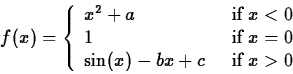 \begin{displaymath}
f(x)=\left\{ \begin{array}
{ll} x^2+a \;\; &\mbox{if} \; x<0...
 ...=0 \\ \sin (x) - bx + c\;\; &\mbox{if}\; x\gt\end{array}\right.\end{displaymath}