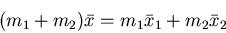 \begin{displaymath}(m_1 + m_2) \bar{x} = m_1 \bar{x}_1 + m_2 \bar{x}_2 \end{displaymath}