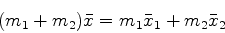 \begin{displaymath}(m_1 + m_2) \bar{x} = m_1 \bar{x}_1 + m_2 \bar{x}_2 \end{displaymath}