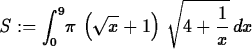 \begin{maplelatex}
\begin{displaymath}
{S} := {\displaystyle \int_{0}^{9}} { \pi...
 ...t {4 + {\displaystyle \frac {1}{{x}}}
}\,{d}{x}\end{displaymath}\end{maplelatex}