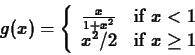 \begin{displaymath}g(x) = \left\{ \begin{array}{ll}
\frac{x}{1+x^2} & \mbox{if $x < 1$} \\
x^2/2 & \mbox{if $x \geq 1$}
\end{array}\right. \end{displaymath}