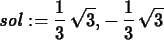 \begin{maplelatex}
\begin{displaymath}
{\it sol} := {\displaystyle \frac {1}{3}}...
..., - \,
{\displaystyle \frac {1}{3}}\,\sqrt {3}
\end{displaymath}\end{maplelatex}