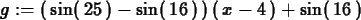 \begin{maplelatex}
\begin{displaymath}
{g} := (\,{\rm sin}(\,25\,) - {\rm sin}(\,16\,)\,)\,(\,{x} - 4\,)
+ {\rm sin}(\,16\,)
\end{displaymath}\end{maplelatex}