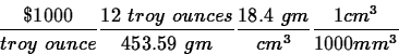 \begin{displaymath}
\frac{\$1000}{troy~ounce}\frac{12~troy~ounces}{453.59~gm}\frac{18.4~gm}{cm^3}\frac{1cm^3}{1000mm^3} \end{displaymath}