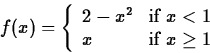 \begin{displaymath}
f(x) = \left\{ \begin{array}
{ll}
2-x^2 & \mbox{if $x < 1$} \\ x & \mbox{if $x \geq 1$}
\end{array}\right. \end{displaymath}
