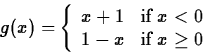 \begin{displaymath}
g(x) = \left\{ \begin{array}
{ll}
 x+1 & \mbox{if $x < 0$} \\  1-x & \mbox{if $x \geq 0$}
 \end{array}\right. \end{displaymath}