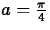 $a=\frac{\pi}{4}$