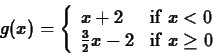 \begin{displaymath}g(x) = \left\{ \begin{array}{ll}
x+2 & \mbox{if $x < 0$} \\
\frac{3}{2} x -2& \mbox{if $x \geq 0$}
\end{array}\right. \end{displaymath}