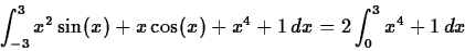\begin{displaymath}\int_{-3}^{3}x^2 \sin(x) +x \cos(x)+x^4+1 \, dx = 2 \int_0^3 x^4 +1 \, dx \end{displaymath}
