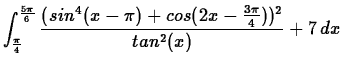 $\displaystyle \int_{\frac{\pi}{4}}^{\frac{5\pi}{6}} \frac{(sin^4(x-\pi)+cos(2x-\frac{3\pi}{4}))^2}{tan^2(x)}+7 \, dx $