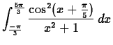 $\displaystyle \int_{\frac{-\pi}{3}}^{\frac{5\pi}{3}} \frac{\cos^2(x+\frac{\pi}{5})}{x^2+1} \, dx $