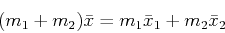 \begin{displaymath}(m_1 + m_2) \bar{x} = m_1 \bar{x}_1 + m_2 \bar{x}_2 \end{displaymath}