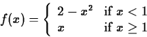 \begin{displaymath}
f(x) = \left\{ \begin{array}
{ll}
 2-x^2 & \mbox{if $x < 1$} \\  x & \mbox{if $x \geq 1$}
 \end{array}\right. \end{displaymath}