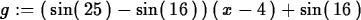 \begin{maplelatex}
\begin{displaymath}
{g} := (\,{\rm sin}(\,25\,) - {\rm sin}(\,16\,)\,)\,(\,{x} - 4\,)
 + {\rm sin}(\,16\,)\end{displaymath}\end{maplelatex}