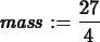 \begin{maplelatex}
\begin{displaymath}
{\it mass} := {\displaystyle \frac {27}{4}}
\end{displaymath}\end{maplelatex}