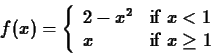 \begin{displaymath}f(x) = \left\{ \begin{array}{ll}
2-x^2 & \mbox{if $x < 1$} \\
x & \mbox{if $x \geq 1$}
\end{array}\right. \end{displaymath}