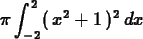 \begin{maplelatex}
\begin{displaymath}
{ \pi}\,{\displaystyle \int_{-2}^{2}} (\,{x}^{2} + 1\,)^{2}\,{d}{
x}
\end{displaymath}\end{maplelatex}