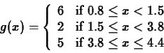 \begin{displaymath}g(x) = \left\{ \begin{array}{ll}
6 & \mbox{if $0.8 \leq x < ...
...\
5 & \mbox{if $3.8 \leq x \leq 4.4$}\\
\end{array}\right. \end{displaymath}