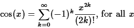 \begin{displaymath}\cos(x) = \sum_{k=0}^{\infty} (-1)^k \frac{x^{2k}}{(2k)!} \mbox{,
for all $x$} \end{displaymath}