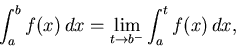 \begin{displaymath}\int_{a}^{b} f(x) \, dx = \lim_{t \rightarrow b^{-}}
\int_{a}^{t} f(x) \, dx ,\end{displaymath}