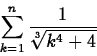 \begin{displaymath}
\sum_{k=1}^n \frac{1}{\sqrt[3]{k^{4}+4}}
\end{displaymath}