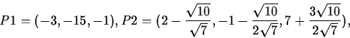 \begin{displaymath}P1=(-3,-15,-1), P2=(2-\frac{\sqrt{10}}{\sqrt{7}},-1-\frac{\sqrt{10}}{2\sqrt{7}},7+\frac{3\sqrt{10}}{2\sqrt{7}}),\end{displaymath}