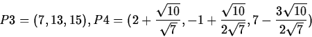 \begin{displaymath}P3=(7,13,15),P4=(2+\frac{\sqrt{10}}{\sqrt{7}},-1+\frac{\sqrt{10}}{2\sqrt{7}},7-\frac{3\sqrt{10}}{2\sqrt{7}})
\end{displaymath}