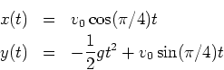 \begin{eqnarray*}
x(t) & = & v_0 \cos(\pi/4) t \\
y(t) & = & -\frac{1}{2} g t^2 + v_0 \sin(\pi/4) t
\end{eqnarray*}