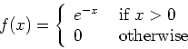 \begin{displaymath}f(x) = \left\{ \begin{array}{ll}
e^{-x} & \mbox{ if $x > 0$} \\
0 & \mbox{ otherwise}
\end{array} \right.
\end{displaymath}