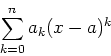 \begin{displaymath}\sum_{k=0}^{n} a_k (x-a)^k \end{displaymath}