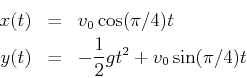 \begin{eqnarray*}
x(t) & = & v_0 \cos(\pi/4) t \\
y(t) & = & -\frac{1}{2} g t^2 + v_0 \sin(\pi/4) t
\end{eqnarray*}