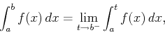 \begin{displaymath}\int_{a}^{b} f(x)   dx = \lim_{t \rightarrow b^{-}}
\int_{a}^{t} f(x)   dx ,\end{displaymath}